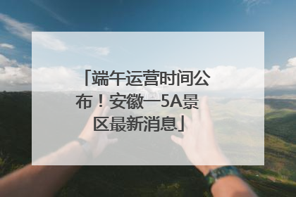 端午运营时间公布！安徽一5A景区最新消息
