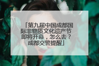 第九届中国成都国际非物质文化遗产节即将开幕，怎么去？成都交警提醒