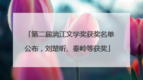 第二届漓江文学奖获奖名单公布，刘楚昕、秦岭等获奖