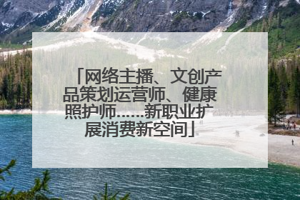 网络主播、文创产品策划运营师、健康照护师……新职业扩展消费新空间