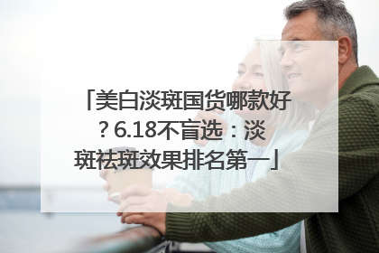 美白淡斑国货哪款好？6.18不盲选：淡斑祛斑效果排名第一