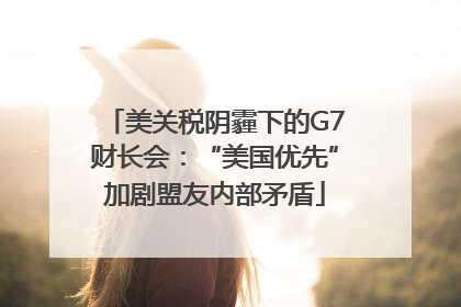 美关税阴霾下的G7财长会：“美国优先”加剧盟友内部矛盾