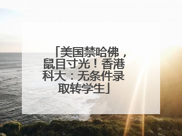 美国禁哈佛，鼠目寸光！香港科大：无条件录取转学生