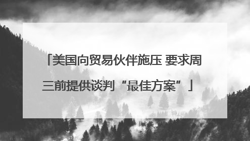 美国向贸易伙伴施压 要求周三前提供谈判“最佳方案”