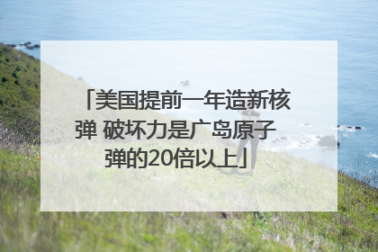 美国提前一年造新核弹 破坏力是广岛原子弹的20倍以上