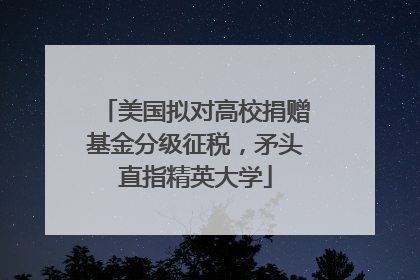 美国拟对高校捐赠基金分级征税，矛头直指精英大学