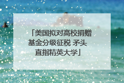 美国拟对高校捐赠基金分级征税 矛头直指精英大学