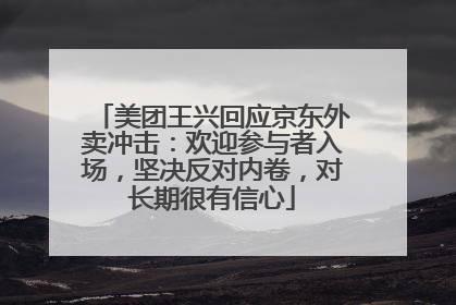 美团王兴回应京东外卖冲击：欢迎参与者入场，坚决反对内卷，对长期很有信心