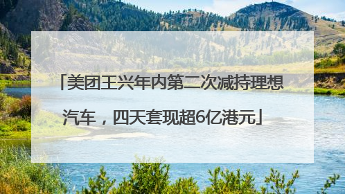 美团王兴年内第二次减持理想汽车，四天套现超6亿港元