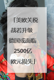 美欧关税战若升级 德国或面临2500亿欧元损失
