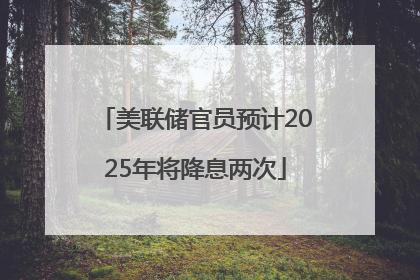 美联储官员预计2025年将降息两次