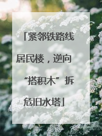 紧邻铁路线居民楼，逆向“搭积木”拆危旧水塔