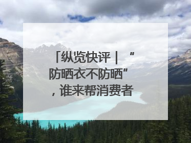 纵览快评｜“防晒衣不防晒”，谁来帮消费者重拾信心