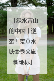 绿水青山的中国丨逆袭！荒草水塘变身文旅新地标