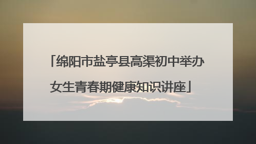绵阳市盐亭县高渠初中举办女生青春期健康知识讲座