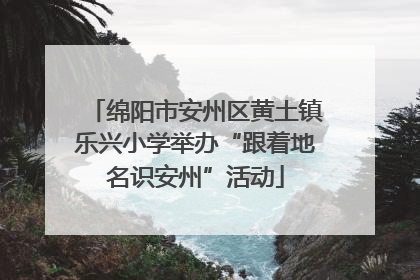 绵阳市安州区黄土镇乐兴小学举办“跟着地名识安州”活动