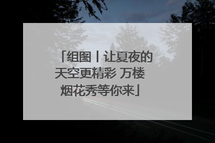 组图丨让夏夜的天空更精彩 万楼烟花秀等你来