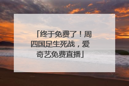 终于免费了！周四国足生死战，爱奇艺免费直播