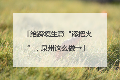 给跨境生意“添把火”，泉州这么做→
