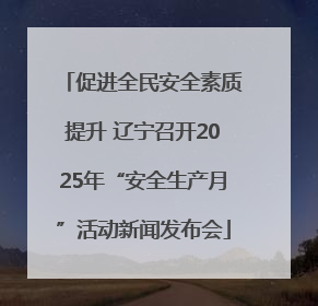 促进全民安全素质提升 辽宁召开2025年“安全生产月”活动新闻发布会