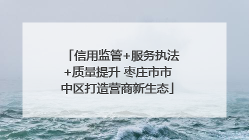 信用监管+服务执法+质量提升 枣庄市市中区打造营商新生态