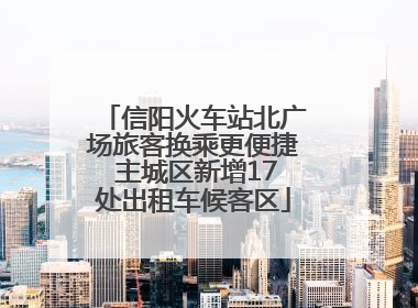 信阳火车站北广场旅客换乘更便捷 主城区新增17处出租车候客区