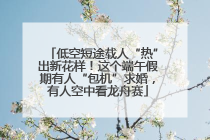 低空短途载人“热”出新花样！这个端午假期有人“包机”求婚，有人空中看龙舟赛