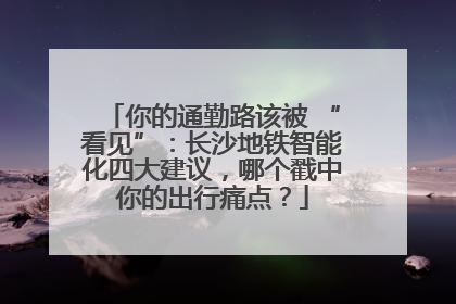 你的通勤路该被 “看见”：长沙地铁智能化四大建议，哪个戳中你的出行痛点？