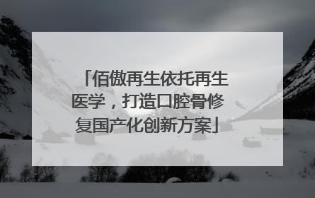 佰傲再生依托再生医学，打造口腔骨修复国产化创新方案