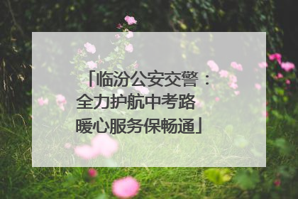 临汾公安交警：全力护航中考路 暖心服务保畅通