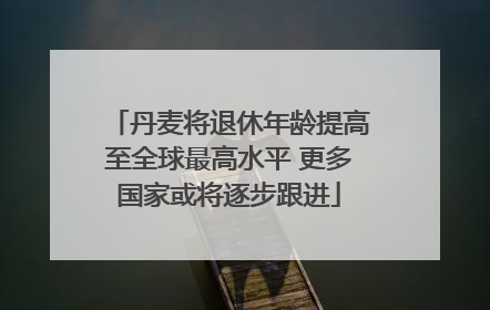 丹麦将退休年龄提高至全球最高水平 更多国家或将逐步跟进