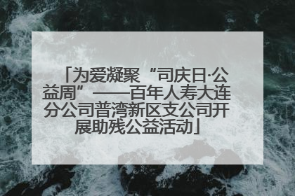 为爱凝聚“司庆日·公益周”——百年人寿大连分公司普湾新区支公司开展助残公益活动