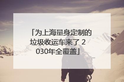 为上海量身定制的垃圾收运车来了 2030年全覆盖