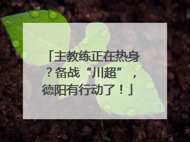 主教练正在热身？备战“川超”，德阳有行动了！