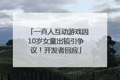 一真人互动游戏因10岁女童出镜引争议！开发者回应