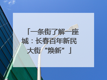 一条街了解一座城：长春百年新民大街“焕新”