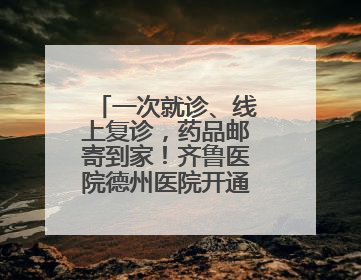 一次就诊、线上复诊，药品邮寄到家！齐鲁医院德州医院开通线上就医功能