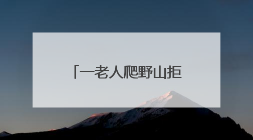 一老人爬野山拒绝救援，被困4天！北京四个消防站出动搜寻