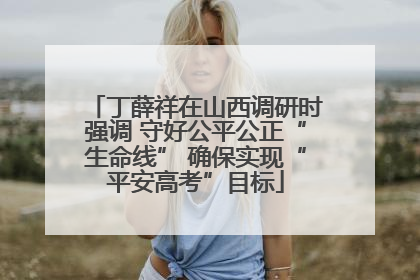 丁薛祥在山西调研时强调 守好公平公正“生命线” 确保实现“平安高考”目标