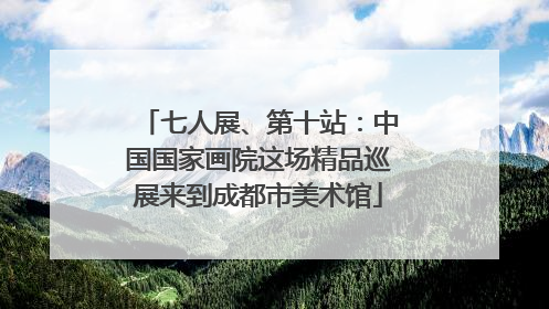 七人展、第十站：中国国家画院这场精品巡展来到成都市美术馆