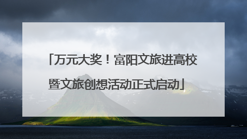 万元大奖！富阳文旅进高校暨文旅创想活动正式启动