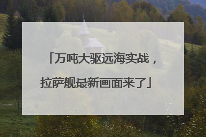 万吨大驱远海实战，拉萨舰最新画面来了