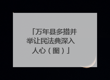 万年县多措并举让民法典深入人心（图）
