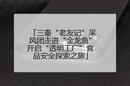三秦“老友记”采风团走进“金龙鱼”开启“透明工厂”食品安全探索之旅