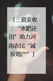 三夏麦收：“水肥还田”助力河南农民“减投增产”