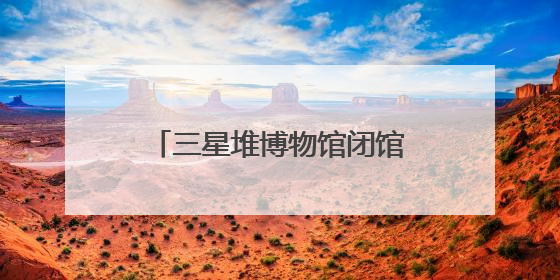 三星堆博物馆闭馆3天！新馆开放以来首次全面系统维护，迎接暑期参观高峰