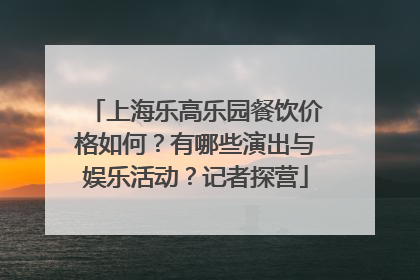 上海乐高乐园餐饮价格如何？有哪些演出与娱乐活动？记者探营