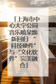 上海市中心大宁公园音乐喷泉焕新回归 “科技硬件”与“文化软件”完美融合