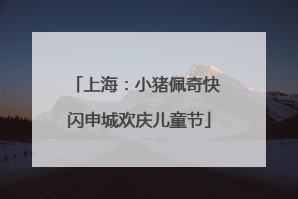 上海：小猪佩奇快闪申城欢庆儿童节