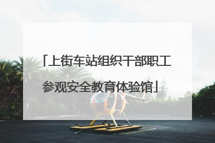 上街车站组织干部职工参观安全教育体验馆